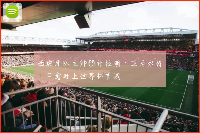 西班牙队主帅预计拉明·亚马尔将伤愈赶上世界杯首战