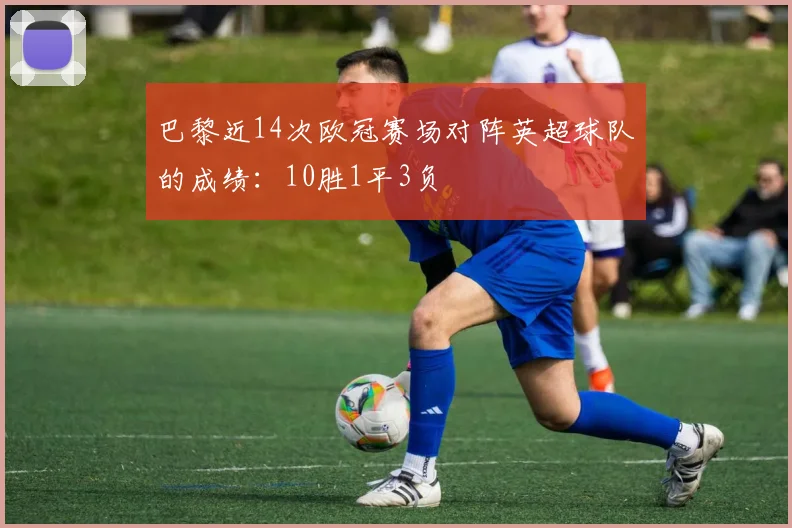 巴黎近14次欧冠赛场对阵英超球队的成绩：10胜1平3负