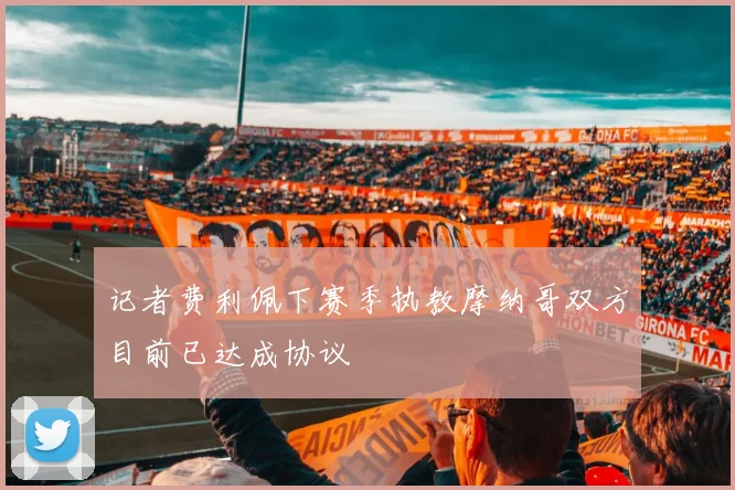 记者费利佩下赛季执教摩纳哥双方目前已达成协议