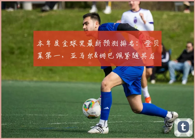 本年度金球奖最新预测排名：登贝莱第一，亚马尔&姆巴佩紧随其后